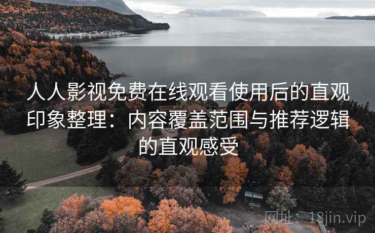 人人影视免费在线观看使用后的直观印象整理:内容覆盖范围与推荐逻辑的直观感受 人人影视免费在线观看使用后的直观印象整理:内容覆盖范围与推荐逻辑的直观感受