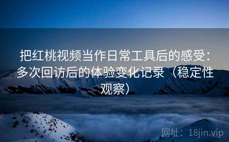 把红桃视频当作日常工具后的感受：多次回访后的体验变化记录（稳定性观察）