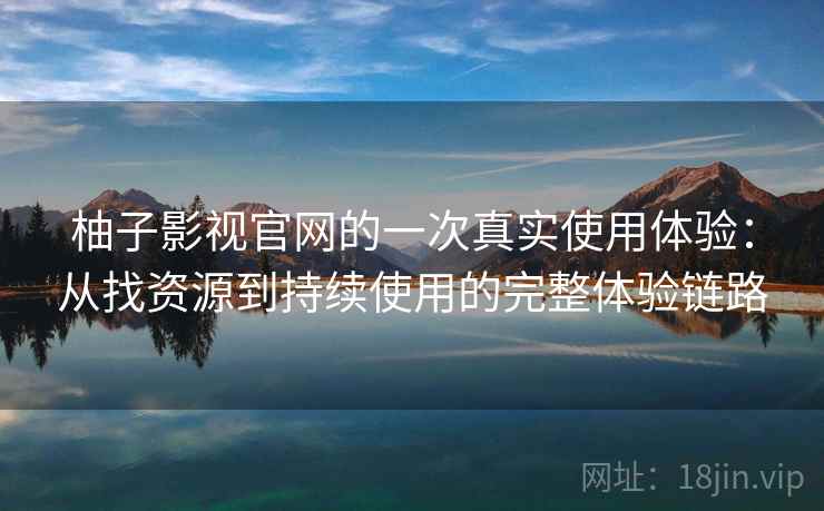 柚子影视官网的一次真实使用体验:从找资源到持续使用的完整体验链路 柚子影视官网的一次真实使用体验:从找资源到持续使用的完整体验链路