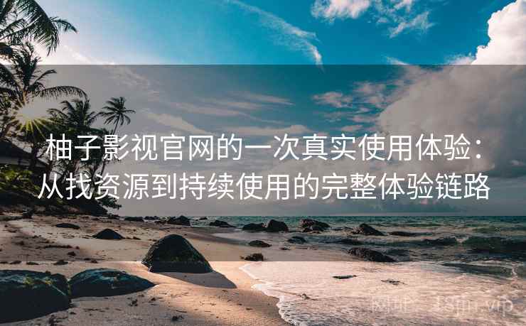 柚子影视官网的一次真实使用体验:从找资源到持续使用的完整体验链路 柚子影视官网的一次真实使用体验:从找资源到持续使用的完整体验链路