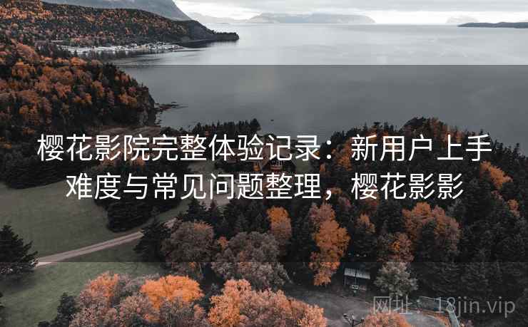 樱花影院完整体验记录:新用户上手难度与常见问题整理,樱花影影 樱花影院完整体验记录:新用户上手难度与常见问题整理,樱花影影