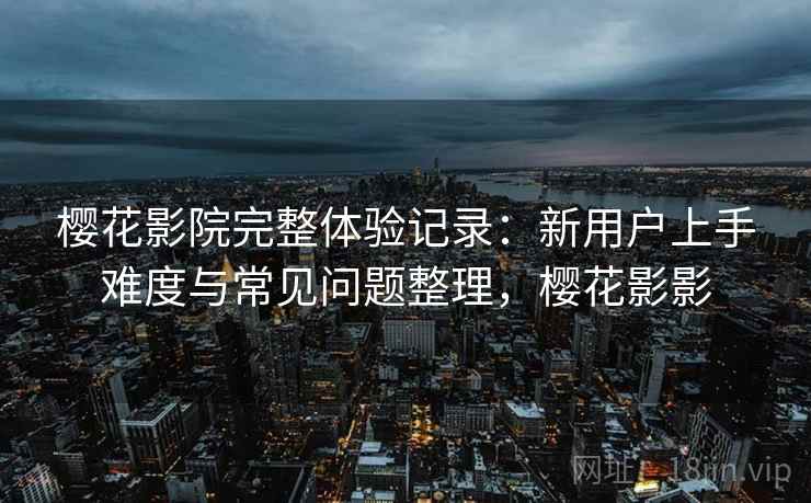 樱花影院完整体验记录:新用户上手难度与常见问题整理,樱花影影 樱花影院完整体验记录:新用户上手难度与常见问题整理,樱花影影