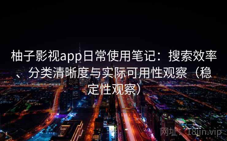 柚子影视app日常使用笔记：搜索效率、分类清晰度与实际可用性观察（稳定性观察）