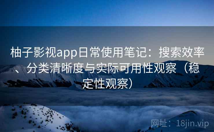 柚子影视app日常使用笔记:搜索效率、分类清晰度与实际可用性观察(稳定性观察) 柚子影视app日常使用笔记:搜索效率、分类清晰度与实际可用性观察(稳定性观察)