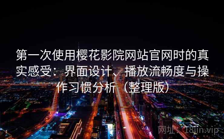 第一次使用樱花影院网站官网时的真实感受：界面设计、播放流畅度与操作习惯分析（整理版）