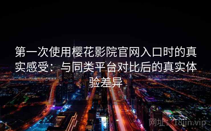 第一次使用樱花影院官网入口时的真实感受:与同类平台对比后的真实体验差异 第一次使用樱花影院官网入口时的真实感受:与同类平台对比后的真实体验差异