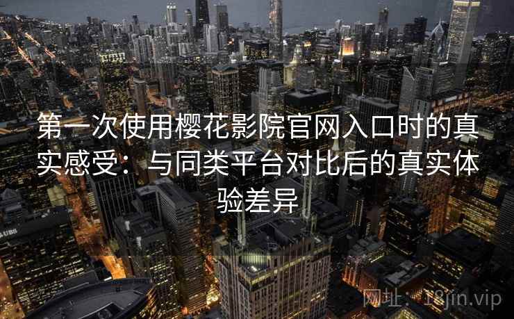 第一次使用樱花影院官网入口时的真实感受:与同类平台对比后的真实体验差异 第一次使用樱花影院官网入口时的真实感受:与同类平台对比后的真实体验差异