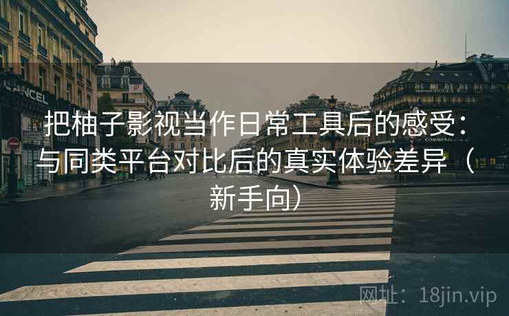 把柚子影视当作日常工具后的感受：与同类平台对比后的真实体验差异（新手向）
