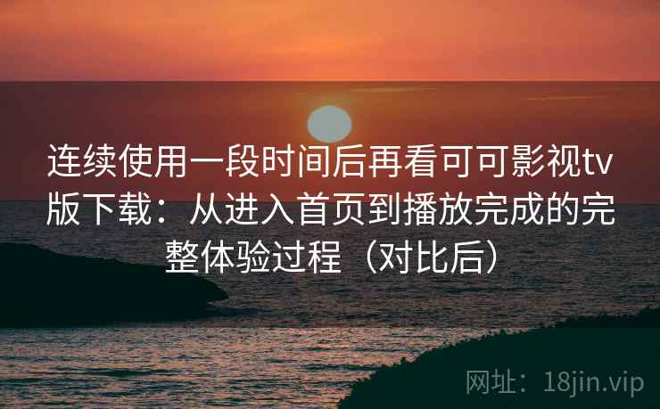 连续使用一段时间后再看可可影视tv版下载:从进入首页到播放完成的完整体验过程(对比后) 连续使用一段时间后再看可可影视tv版下载:从进入首页到播放完成的完整体验过程(对比后)