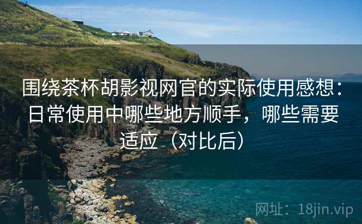 围绕茶杯胡影视网官的实际使用感想:日常使用中哪些地方顺手,哪些需要适应(对比后) 围绕茶杯胡影视网官的实际使用感想:日常使用中哪些地方顺手,哪些需要适应(对比后)