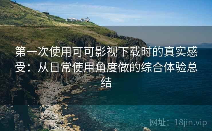第一次使用可可影视下载时的真实感受:从日常使用角度做的综合体验总结 第一次使用可可影视下载时的真实感受:从日常使用角度做的综合体验总结