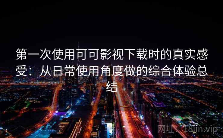 第一次使用可可影视下载时的真实感受：从日常使用角度做的综合体验总结