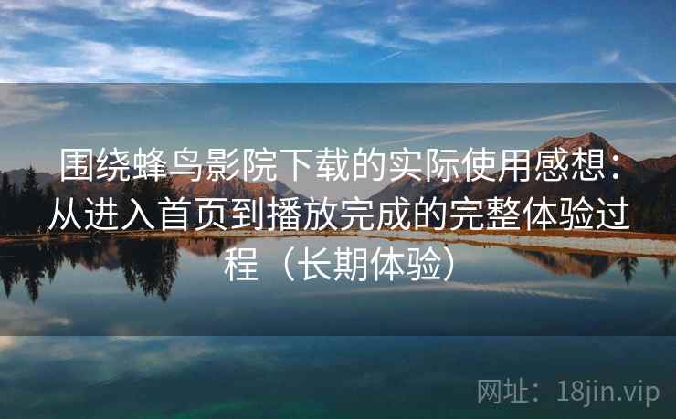 围绕蜂鸟影院下载的实际使用感想：从进入首页到播放完成的完整体验过程（长期体验）