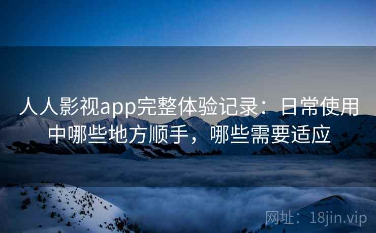 人人影视app完整体验记录：日常使用中哪些地方顺手，哪些需要适应