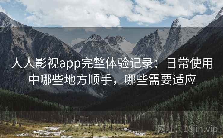 人人影视app完整体验记录:日常使用中哪些地方顺手,哪些需要适应 人人影视app完整体验记录:日常使用中哪些地方顺手,哪些需要适应