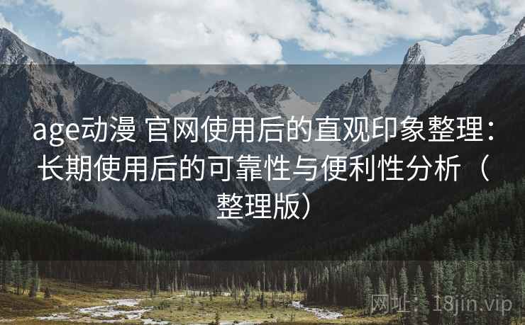 age动漫 官网使用后的直观印象整理：长期使用后的可靠性与便利性分析（整理版）