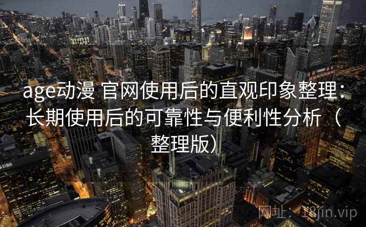 age动漫 官网使用后的直观印象整理：长期使用后的可靠性与便利性分析（整理版）