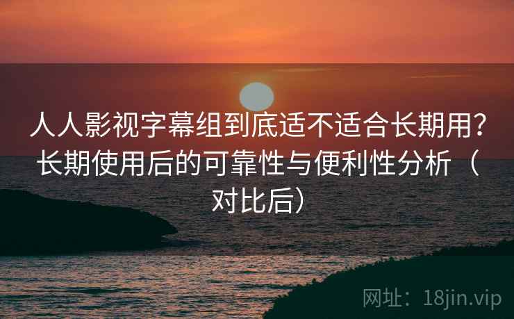 人人影视字幕组到底适不适合长期用?长期使用后的可靠性与便利性分析(对比后) 人人影视字幕组到底适不适合长期用?长期使用后的可靠性与便利性分析(对比后)