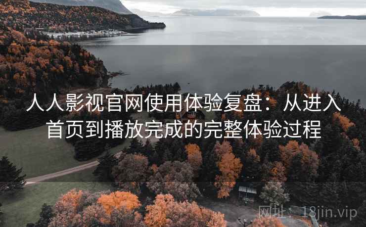 人人影视官网使用体验复盘:从进入首页到播放完成的完整体验过程 人人影视官网使用体验复盘:从进入首页到播放完成的完整体验过程