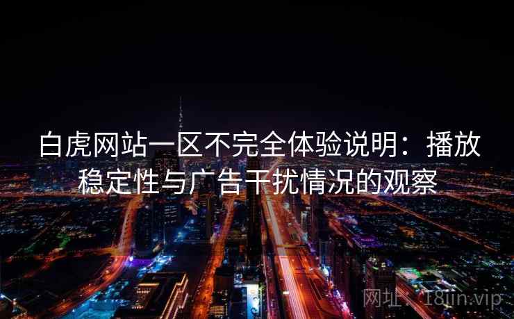 白虎网站一区不完全体验说明:播放稳定性与广告干扰情况的观察 白虎网站一区不完全体验说明:播放稳定性与广告干扰情况的观察