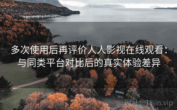 多次使用后再评价人人影视在线观看:与同类平台对比后的真实体验差异 多次使用后再评价人人影视在线观看:与同类平台对比后的真实体验差异