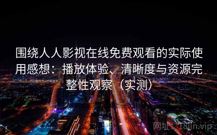 围绕人人影视在线免费观看的实际使用感想：播放体验、清晰度与资源完整性观察（实测）