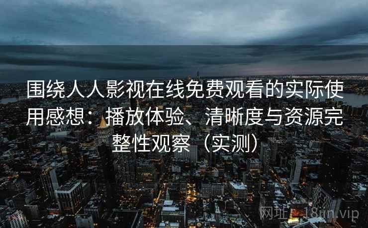围绕人人影视在线免费观看的实际使用感想：播放体验、清晰度与资源完整性观察（实测）