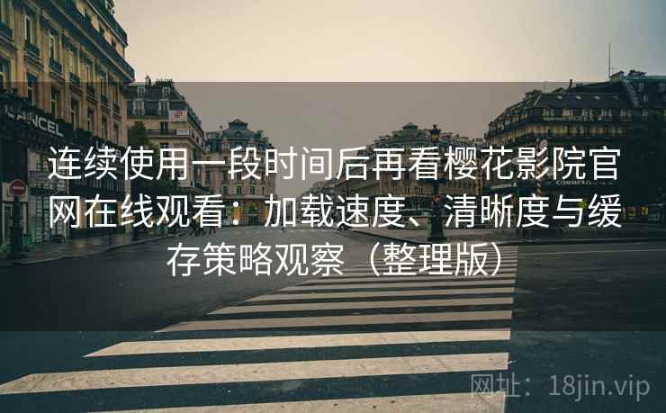 连续使用一段时间后再看樱花影院官网在线观看:加载速度、清晰度与缓存策略观察(整理版) 连续使用一段时间后再看樱花影院官网在线观看:加载速度、清晰度与缓存策略观察(整理版)