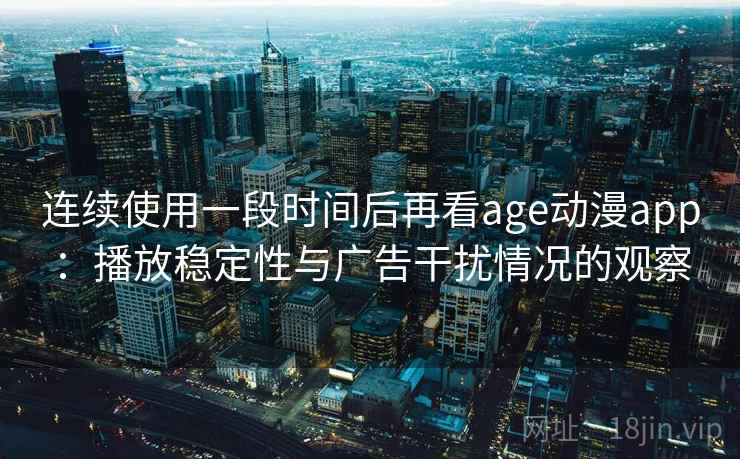 连续使用一段时间后再看age动漫app:播放稳定性与广告干扰情况的观察 连续使用一段时间后再看age动漫app:播放稳定性与广告干扰情况的观察