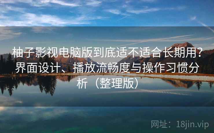 柚子影视电脑版到底适不适合长期用?界面设计、播放流畅度与操作习惯分析(整理版) 柚子影视电脑版到底适不适合长期用?界面设计、播放流畅度与操作习惯分析(整理版)