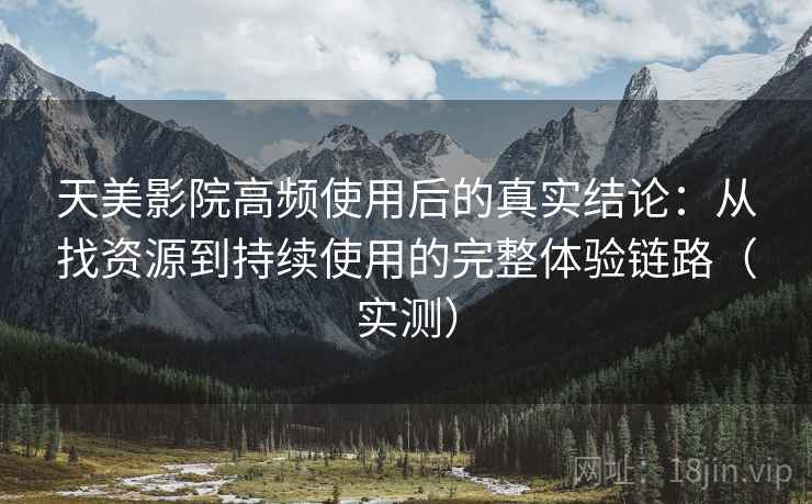 天美影院高频使用后的真实结论:从找资源到持续使用的完整体验链路(实测) 天美影院高频使用后的真实结论:从找资源到持续使用的完整体验链路(实测)