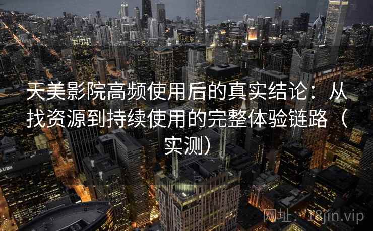 天美影院高频使用后的真实结论：从找资源到持续使用的完整体验链路（实测）