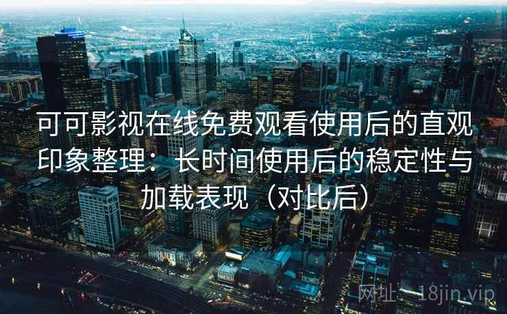 可可影视在线免费观看使用后的直观印象整理:长时间使用后的稳定性与加载表现(对比后) 可可影视在线免费观看使用后的直观印象整理:长时间使用后的稳定性与加载表现(对比后)
