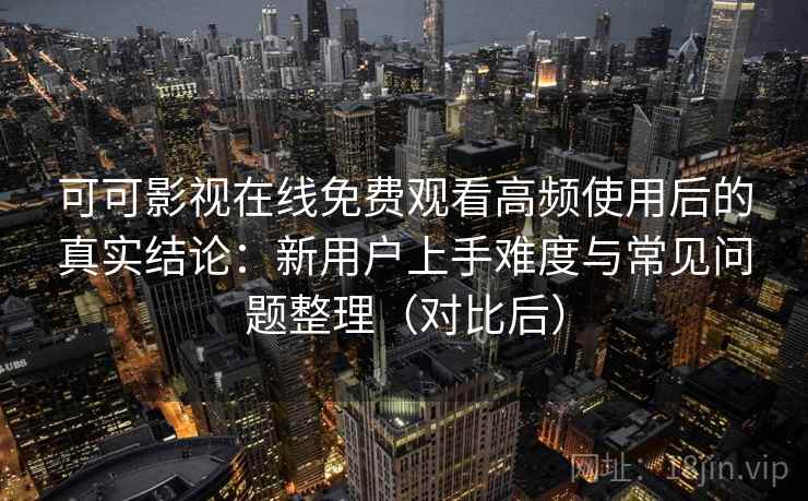 可可影视在线免费观看高频使用后的真实结论:新用户上手难度与常见问题整理(对比后) 可可影视在线免费观看高频使用后的真实结论:新用户上手难度与常见问题整理(对比后)