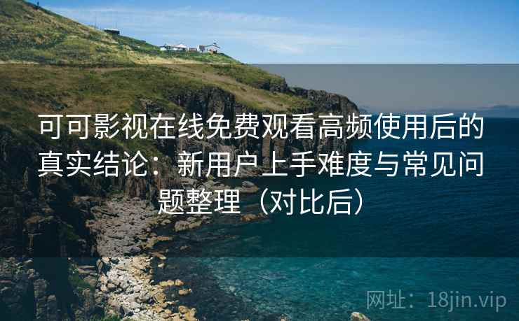 可可影视在线免费观看高频使用后的真实结论:新用户上手难度与常见问题整理(对比后) 可可影视在线免费观看高频使用后的真实结论:新用户上手难度与常见问题整理(对比后)