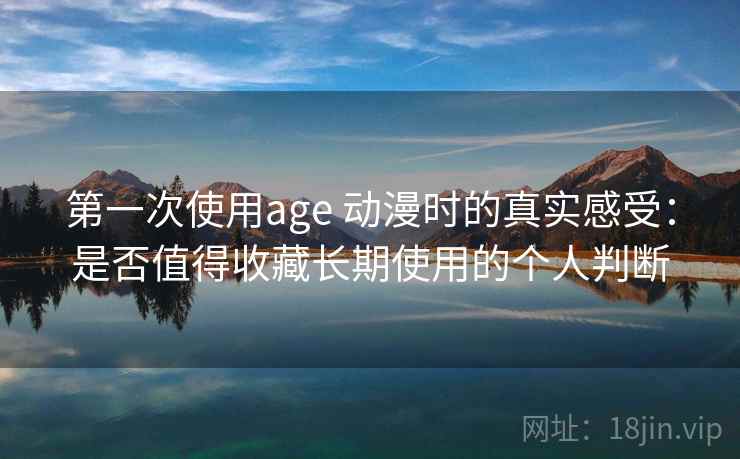 第一次使用age 动漫时的真实感受:是否值得收藏长期使用的个人判断 第一次使用age 动漫时的真实感受:是否值得收藏长期使用的个人判断