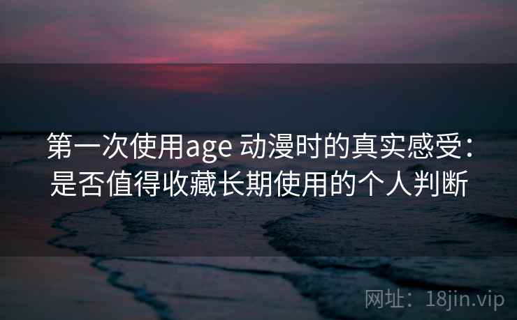 第一次使用age 动漫时的真实感受:是否值得收藏长期使用的个人判断 第一次使用age 动漫时的真实感受:是否值得收藏长期使用的个人判断