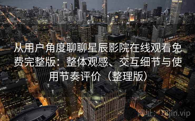 从用户角度聊聊星辰影院在线观看免费完整版:整体观感、交互细节与使用节奏评价(整理版) 从用户角度聊聊星辰影院在线观看免费完整版:整体观感、交互细节与使用节奏评价(整理版)