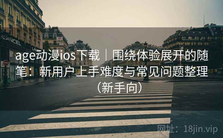 age动漫ios下载|围绕体验展开的随笔:新用户上手难度与常见问题整理(新手向) age动漫ios下载|围绕体验展开的随笔:新用户上手难度与常见问题整理(新手向)