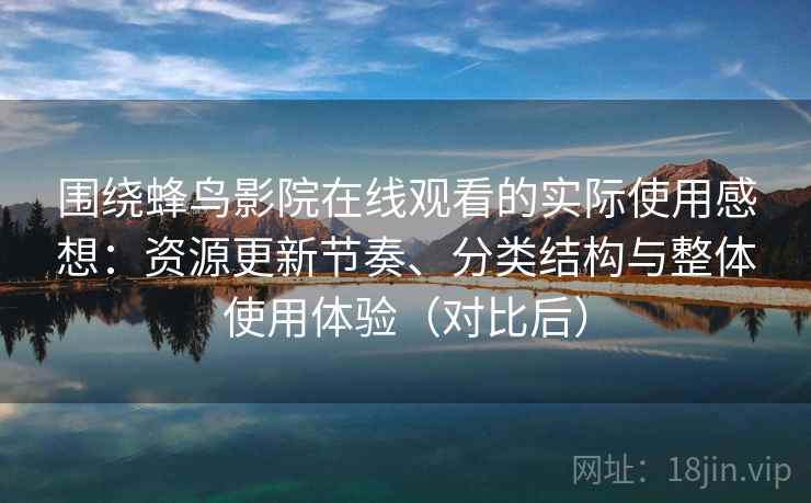 围绕蜂鸟影院在线观看的实际使用感想：资源更新节奏、分类结构与整体使用体验（对比后）