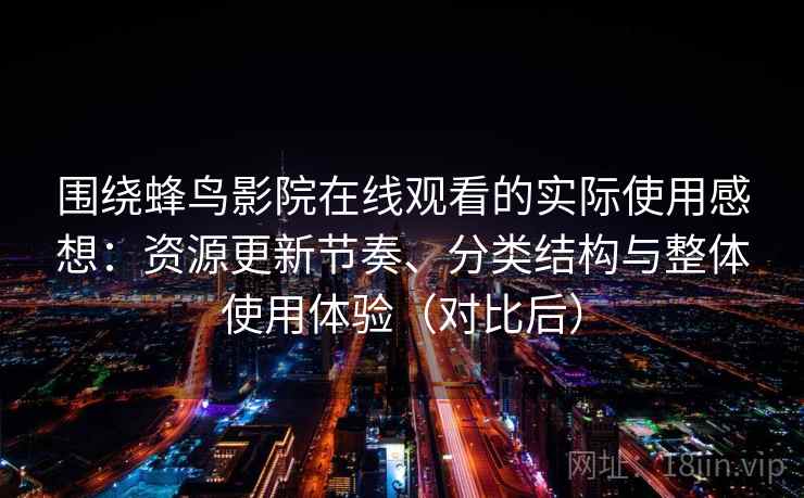 围绕蜂鸟影院在线观看的实际使用感想:资源更新节奏、分类结构与整体使用体验(对比后) 围绕蜂鸟影院在线观看的实际使用感想:资源更新节奏、分类结构与整体使用体验(对比后)