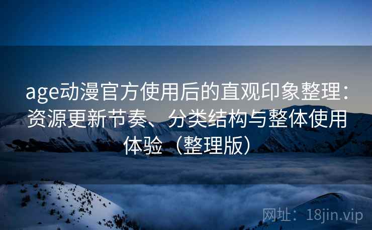 age动漫官方使用后的直观印象整理:资源更新节奏、分类结构与整体使用体验(整理版) age动漫官方使用后的直观印象整理:资源更新节奏、分类结构与整体使用体验(整理版)