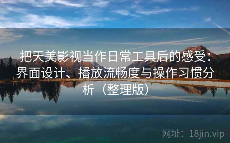 把天美影视当作日常工具后的感受:界面设计、播放流畅度与操作习惯分析(整理版) 把天美影视当作日常工具后的感受:界面设计、播放流畅度与操作习惯分析(整理版)