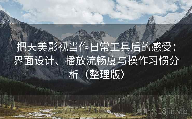 把天美影视当作日常工具后的感受:界面设计、播放流畅度与操作习惯分析(整理版) 把天美影视当作日常工具后的感受:界面设计、播放流畅度与操作习惯分析(整理版)