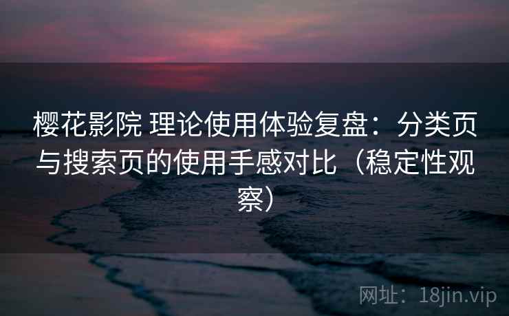 樱花影院 理论使用体验复盘：分类页与搜索页的使用手感对比（稳定性观察）
