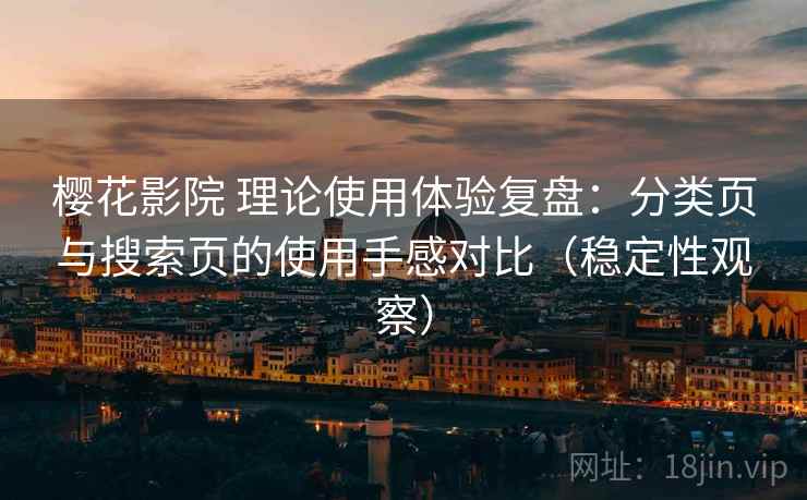 樱花影院 理论使用体验复盘：分类页与搜索页的使用手感对比（稳定性观察）