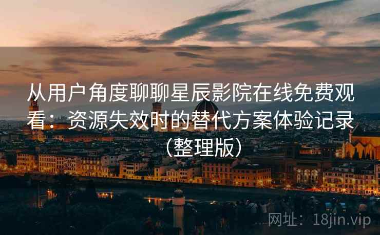 从用户角度聊聊星辰影院在线免费观看：资源失效时的替代方案体验记录（整理版）