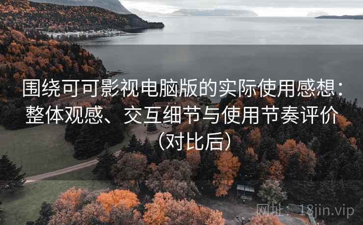 围绕可可影视电脑版的实际使用感想：整体观感、交互细节与使用节奏评价（对比后）