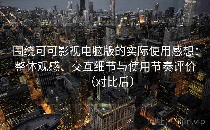 围绕可可影视电脑版的实际使用感想：整体观感、交互细节与使用节奏评价（对比后）