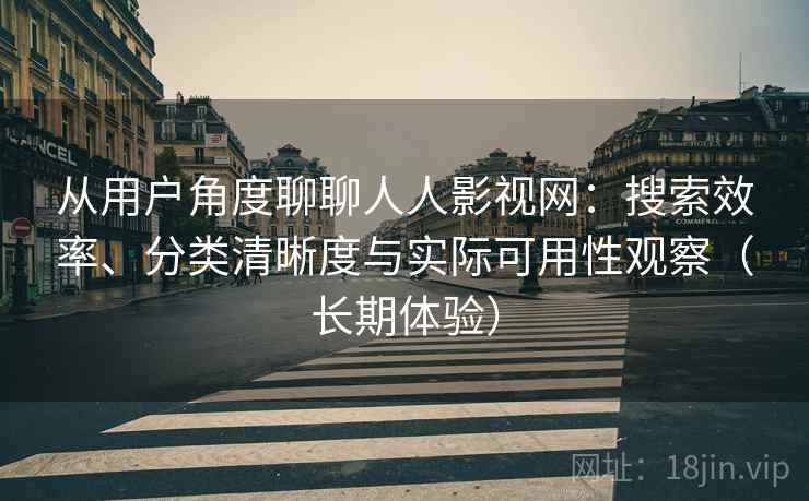 从用户角度聊聊人人影视网:搜索效率、分类清晰度与实际可用性观察(长期体验) 从用户角度聊聊人人影视网:搜索效率、分类清晰度与实际可用性观察(长期体验)